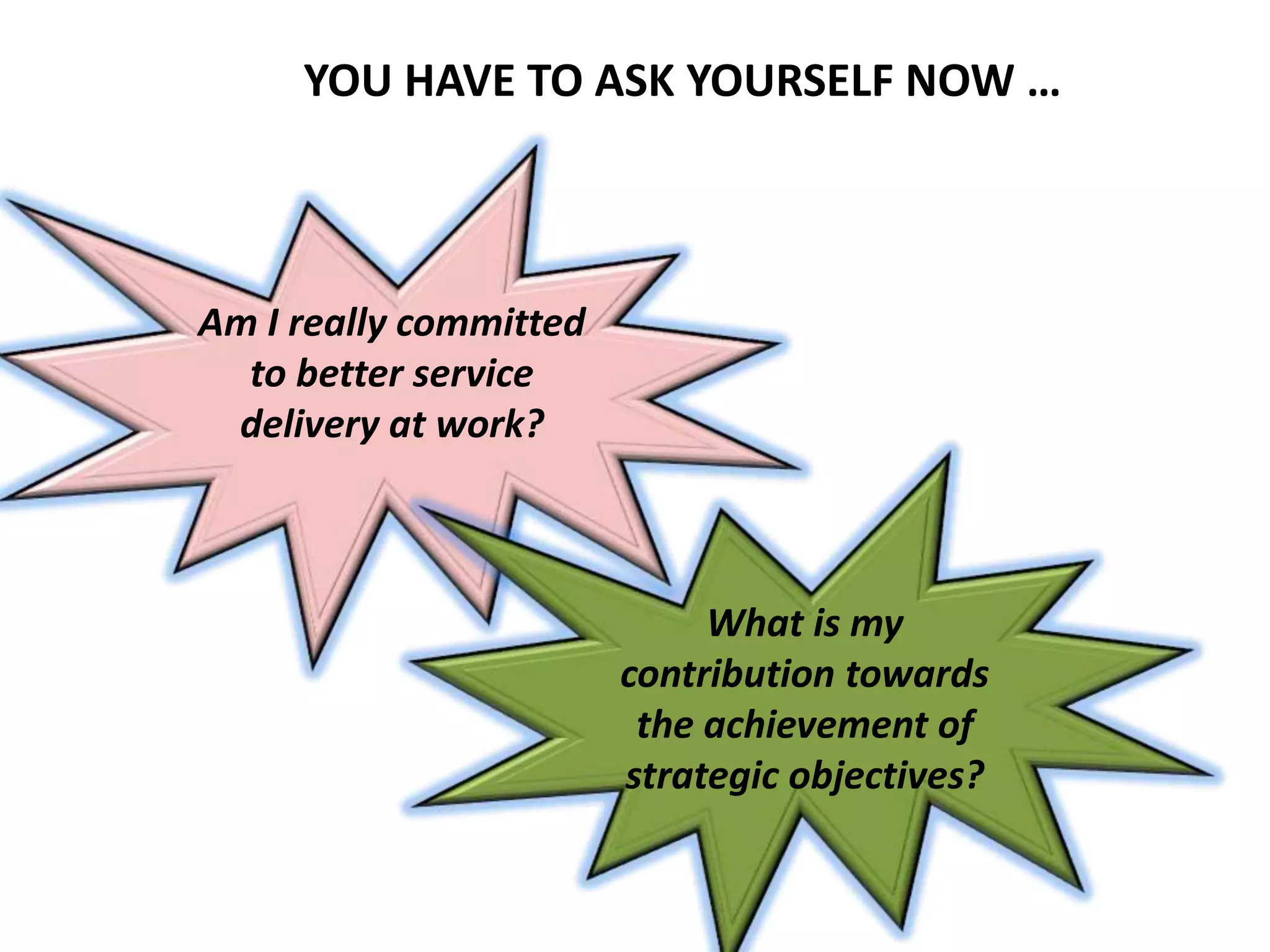 Am I really committed
to better service
delivery at work?
What is my
contribution towards
the achievement of
strategic objectives?
YOU HAVE TO ASK YOURSELF NOW …
 