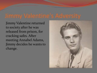 Jimmy Valentine's Adversity
Jimmy Valentine returned
to society after he was
released from prison, for
cracking safes. After
meeting Annabel Adams,
Jimmy decides he wants to
change.
 