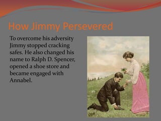 How Jimmy Persevered
To overcome his adversity
Jimmy stopped cracking
safes. He also changed his
name to Ralph D. Spencer,
opened a shoe store and
became engaged with
Annabel.
 