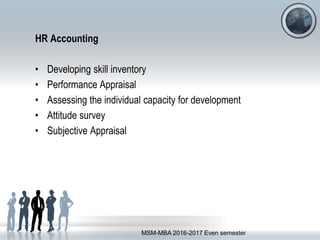 HR Accounting
• Developing skill inventory
• Performance Appraisal
• Assessing the individual capacity for development
• Attitude survey
• Subjective Appraisal
MSM-MBA 2016-2017 Even semester
 