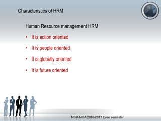 Characteristics of HRM
Human Resource management HRM
• It is action oriented
• It is people oriented
• It is globally oriented
• It is future oriented
MSM-MBA 2016-2017 Even semester
 