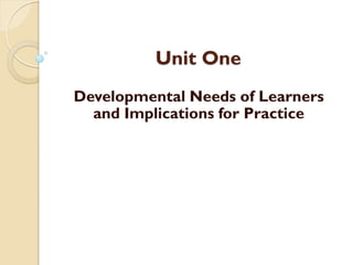 Unit One
Developmental Needs of Learners
and Implications for Practice
 