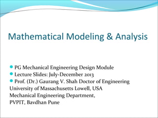 Mathematical Modeling & Analysis
PG Mechanical Engineering Design Module
Lecture Slides: July-December 2013
Prof. (Dr.) Gaurang V. Shah Doctor of Engineering
University of Massachusetts Lowell, USA
Mechanical Engineering Department,
PVPIT, Bavdhan Pune
 