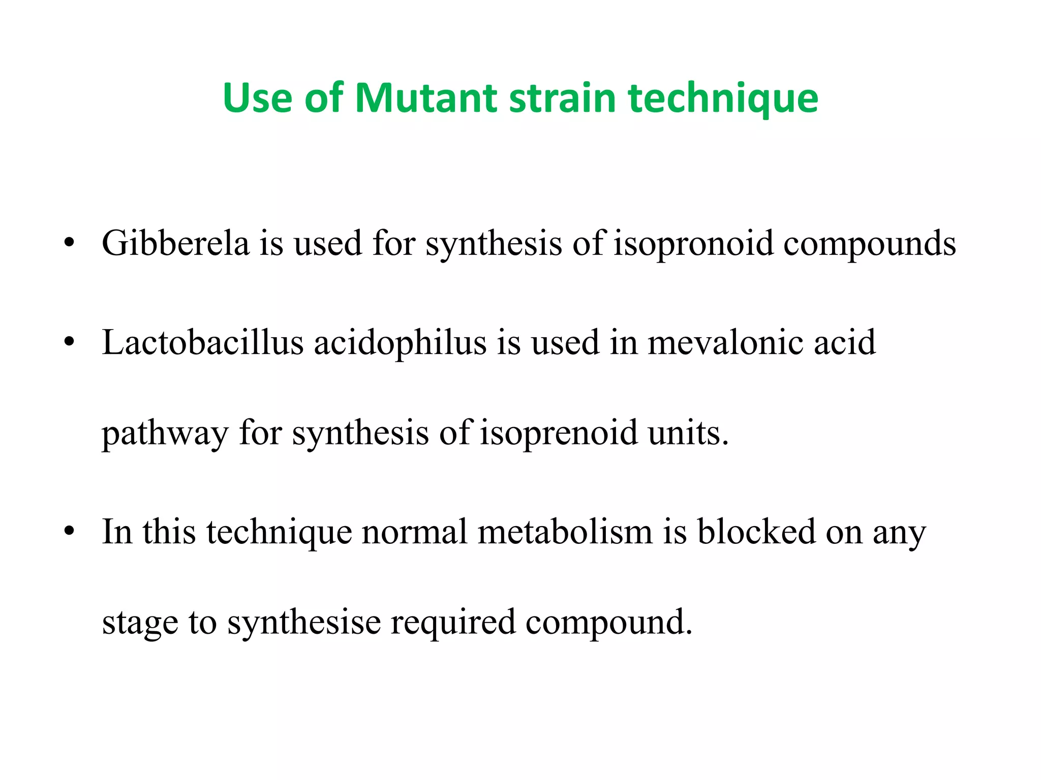 Use of Mutant strain technique
• Gibberela is used for synthesis of isopronoid compounds
• Lactobacillus acidophilus is used in mevalonic acid
pathway for synthesis of isoprenoid units.
• In this technique normal metabolism is blocked on any
stage to synthesise required compound.
 