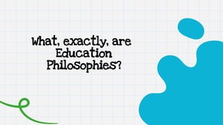 What, exactly, are
Education
Philosophies?
 