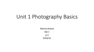 Unit 1 Photography Basics
Manny Acosta
Dpi 1
p.3
9/24/15
 