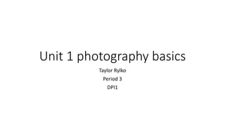 Unit 1 photography basics
Taylor Rylko
Period 3
DPI1
 