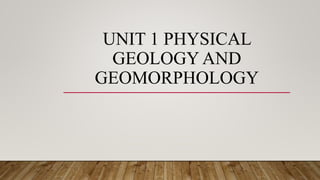 UNIT 1 PHYSICAL
GEOLOGY AND
GEOMORPHOLOGY
 