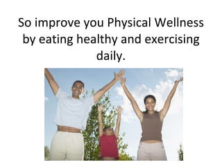 So improve you Physical Wellness by eating healthy and exercising daily.