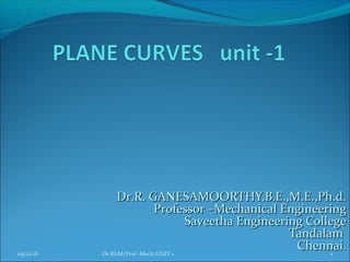 Dr.R. GANESAMOORTHY.B.E.,M.E.,Ph.d.Dr.R. GANESAMOORTHY.B.E.,M.E.,Ph.d.
Professor –Mechanical EngineeringProfessor –Mechanical Engineering
Saveetha Engineering CollegeSaveetha Engineering College
TandalamTandalam
Chennai.Chennai.09/12/18 1Dr.RGM/Prof -Mech/UNIT 1
 
