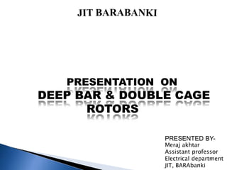 PRESENTATION ON
DEEP BAR & DOUBLE CAGE
ROTORS
PRESENTED BY-
Meraj akhtar
Assistant professor
Electrical department
JIT, BARAbanki
 