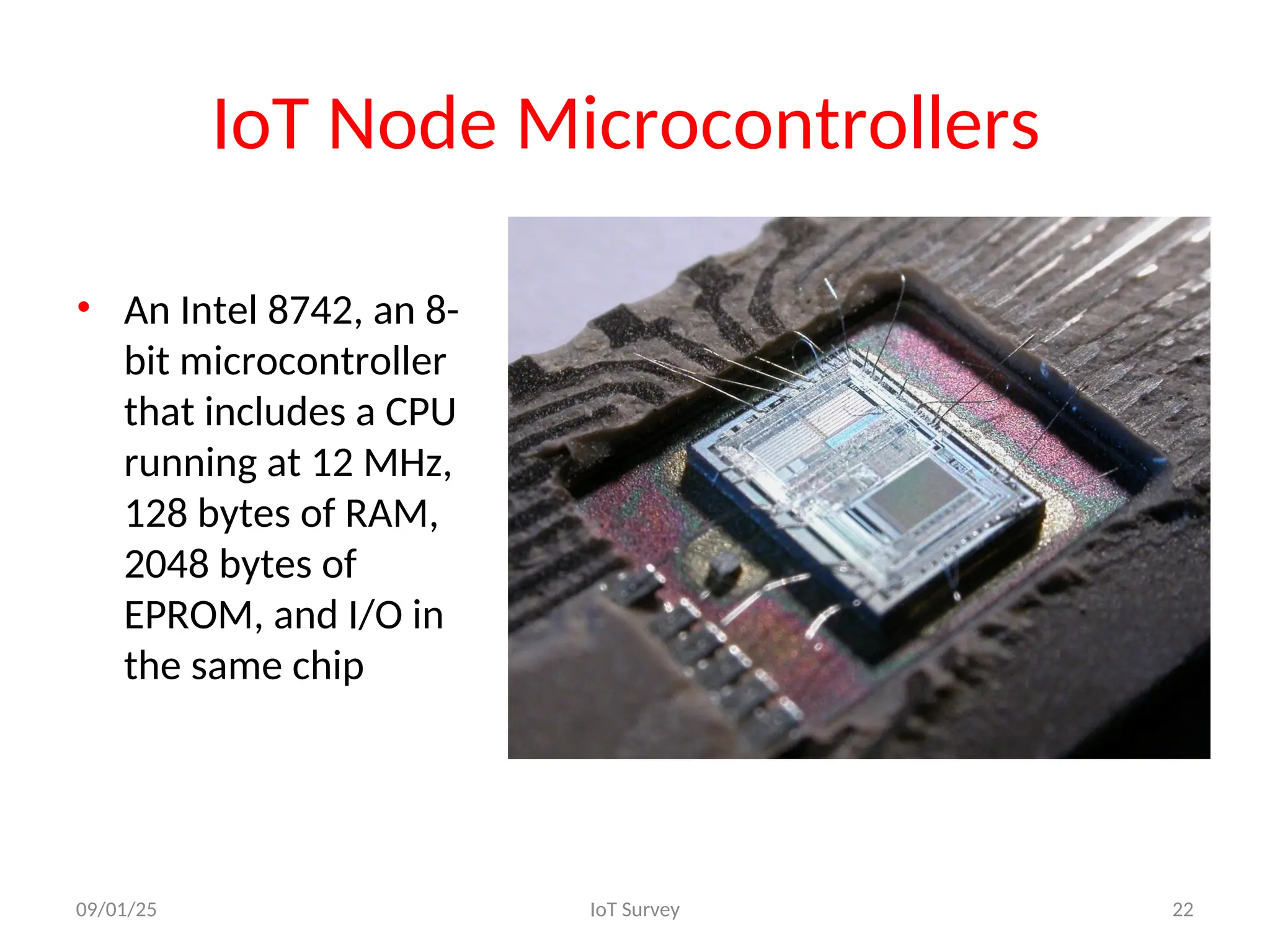 IoT Node Microcontrollers
• An Intel 8742, an 8-
bit microcontroller
that includes a CPU
running at 12 MHz,
128 bytes of RAM,
2048 bytes of
EPROM, and I/O in
the same chip
09/01/25 IoT Survey 22
 