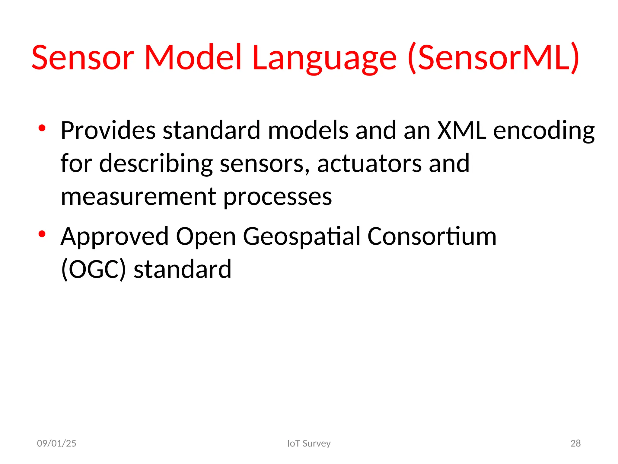 Sensor Model Language (SensorML)
• Provides standard models and an XML encoding
for describing sensors, actuators and
measurement processes
• Approved Open Geospatial Consortium
(OGC) standard
09/01/25 IoT Survey 28
 
