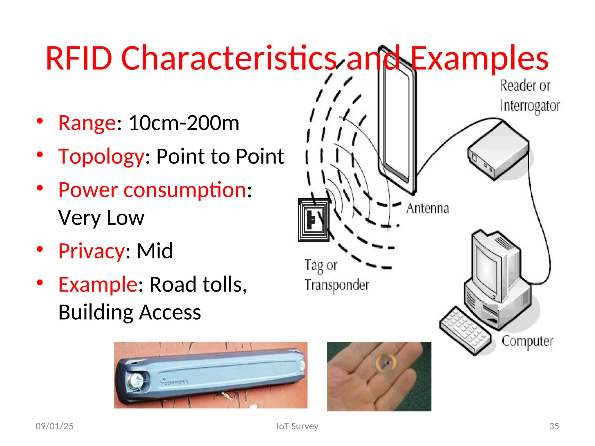 RFID Characteristics and Examples
• Range: 10cm-200m
• Topology: Point to Point
• Power consumption:
Very Low
• Privacy: Mid
• Example: Road tolls,
Building Access
09/01/25 IoT Survey 35
 