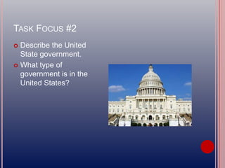 TASK FOCUS #2
 Describe the United
State government.
 What type of
government is in the
United States?
 