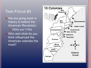 TASK FOCUS #3
 We are going back in
history to before the
American Revolution.
 1600s and 1700s
 Who and what do you
think influenced the
American colonies the
most?
 