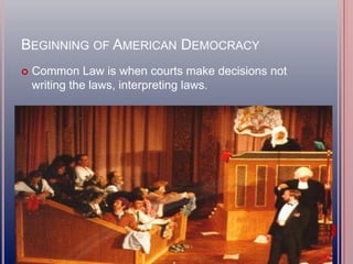BEGINNING OF AMERICAN DEMOCRACY
 Common Law is when courts make decisions not
writing the laws, interpreting laws.
 