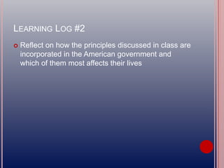 LEARNING LOG #2
 Reflect on how the principles discussed in class are
incorporated in the American government and
which of them most affects their lives
 