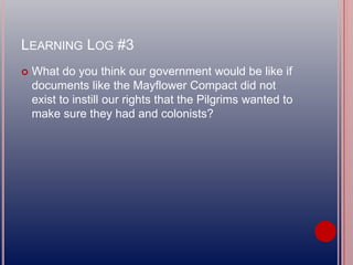 LEARNING LOG #3
 What do you think our government would be like if
documents like the Mayflower Compact did not
exist to instill our rights that the Pilgrims wanted to
make sure they had and colonists?
 