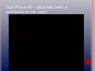 TASK FOCUS #1 – DESCRIBE WHAT IS
HAPPENING IN THE VIDEO.
 