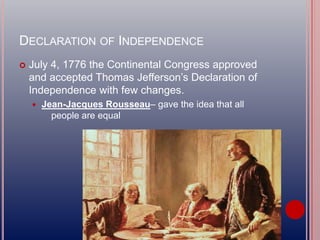 DECLARATION OF INDEPENDENCE
 July 4, 1776 the Continental Congress approved
and accepted Thomas Jefferson’s Declaration of
Independence with few changes.
 Jean-Jacques Rousseau– gave the idea that all
people are equal
 