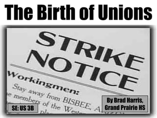The Birth of Unions



             By Brad Harris,
SE: US 3B   Grand Prairie HS
 