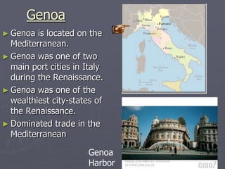 Genoa
► Genoa  is located on the
  Mediterranean.
► Genoa was one of two
  main port cities in Italy
  during the Renaissance.
► Genoa was one of the
  wealthiest city-states of
  the Renaissance.
► Dominated trade in the
  Mediterranean

                       Genoa
                       Harbor
 