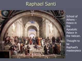Raphael Santi

                School of
                Athens -
                fresco in
                the
                Apostolic
                Palace in
                the Vatican.
                Thought to
                be
                Raphael’s
                masterpiece
                .
 
