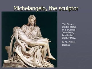 Michelangelo, the sculptor

                   The Pieta –
                   marble statue
                   of a crucified
                   Jesus being
                   held by his
                   mother Mary.
                   In St. Peter’s
                   Basilica.
 