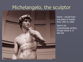 Michelangelo, the sculptor
                   David – carved from
                   one piece of marble
                   from 1501 to 1504.
                   Said to be
                   proportionally perfect,
                   though David is 17
                   feet tall
 