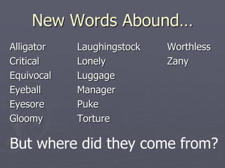 New Words Abound…
Alligator   Laughingstock   Worthless
Critical    Lonely          Zany
Equivocal   Luggage
Eyeball     Manager
Eyesore     Puke
Gloomy      Torture

But where did they come from?
 