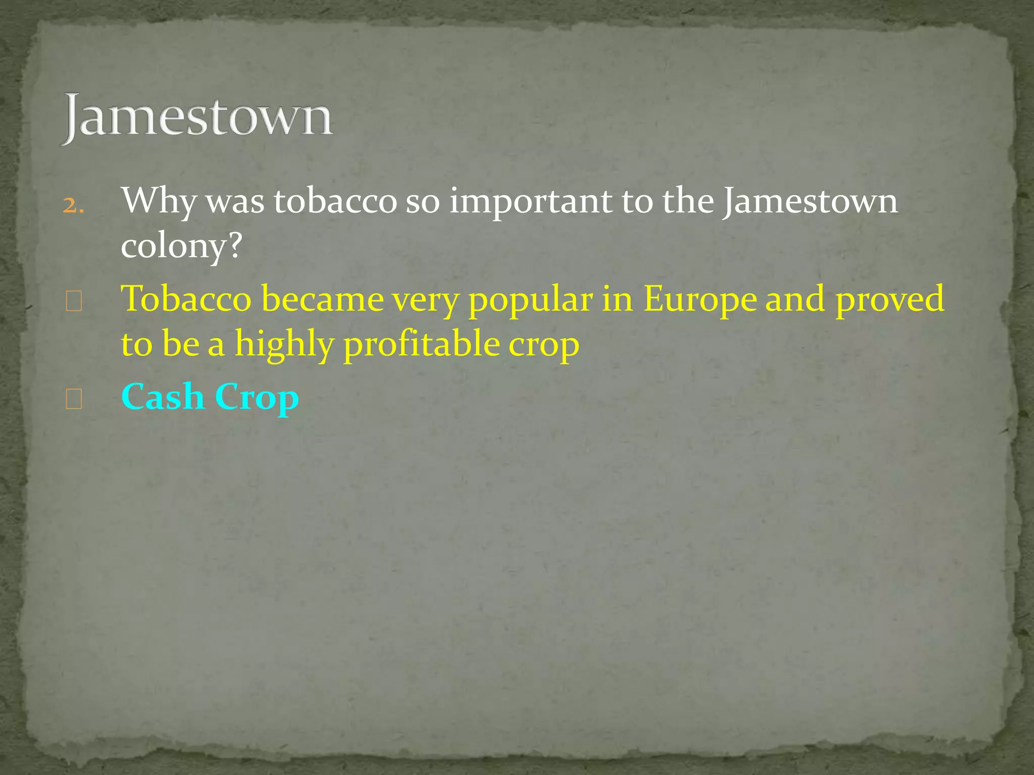 2. Why was tobacco so important to the Jamestown 
colony? 
Tobacco became very popular in Europe and proved 
to be a highly profitable crop 
Cash Crop 
 
