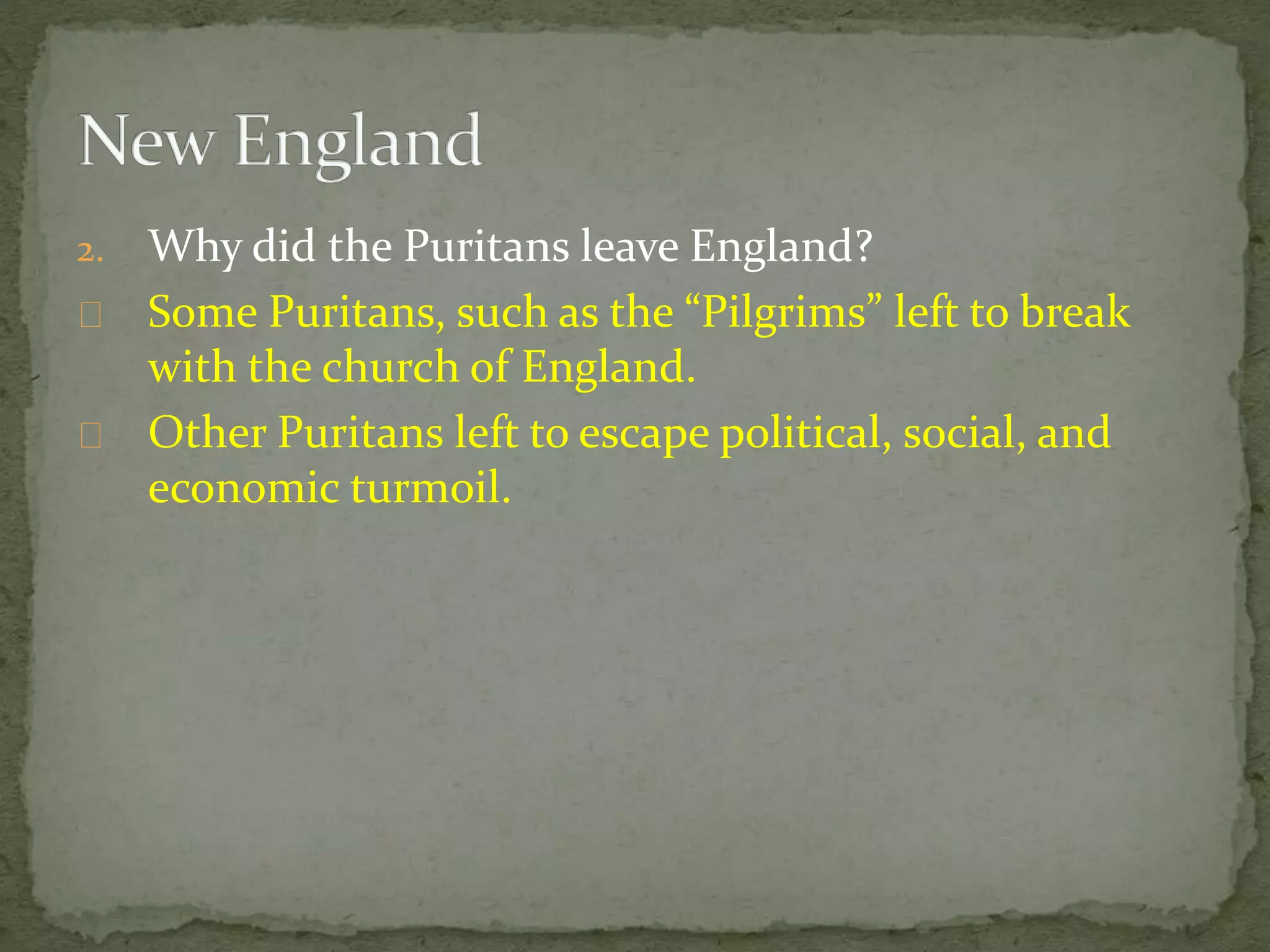 2. Why did the Puritans leave England? 
Some Puritans, such as the “Pilgrims” left to break 
with the church of England. 
Other Puritans left to escape political, social, and 
economic turmoil. 
 