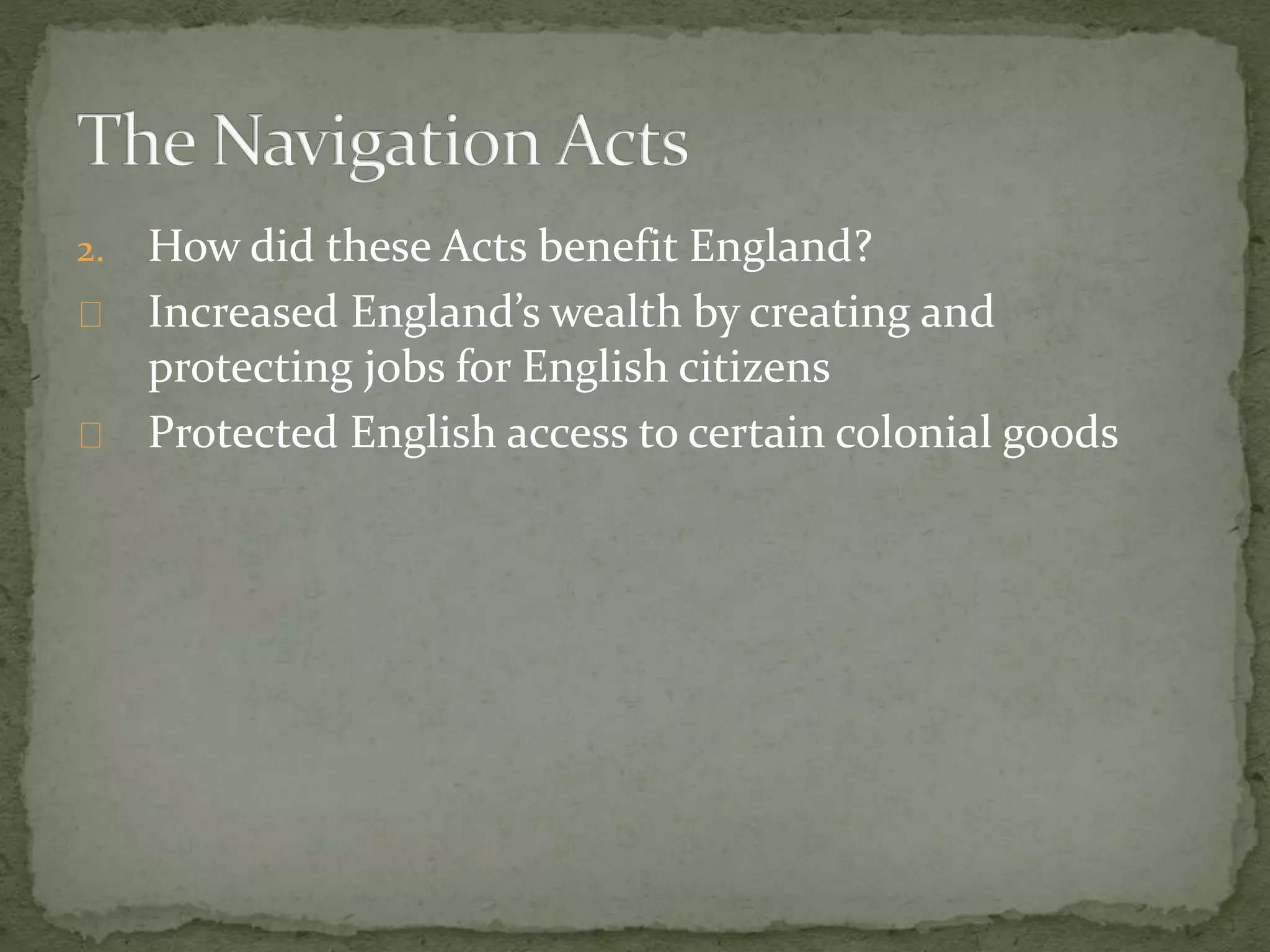 2. How did these Acts benefit England? 
Increased England’s wealth by creating and 
protecting jobs for English citizens 
Protected English access to certain colonial goods 
 