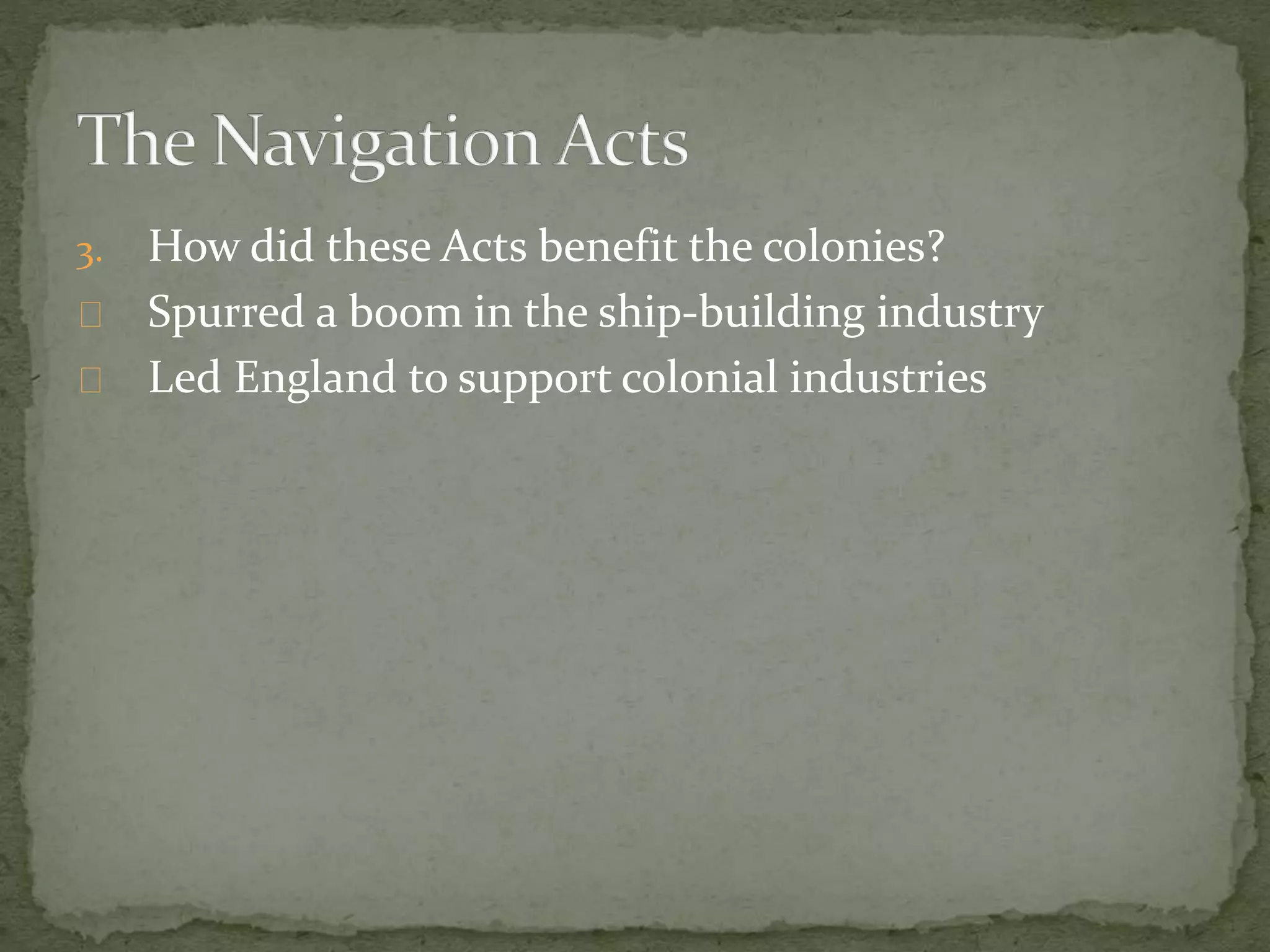 3. How did these Acts benefit the colonies? 
Spurred a boom in the ship-building industry 
Led England to support colonial industries 
 
