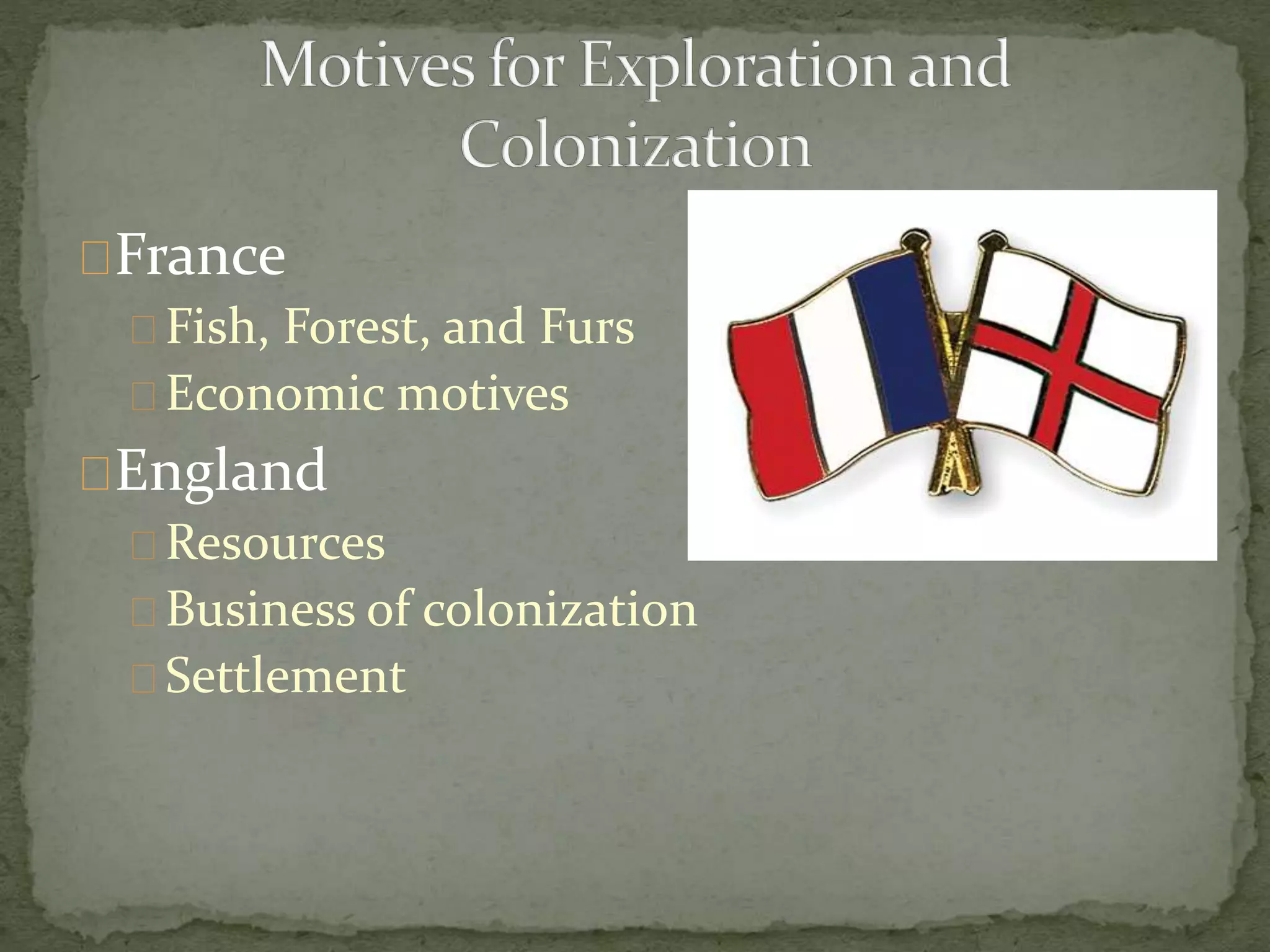 France 
Fish, Forest, and Furs 
Economic motives 
England 
Resources 
Business of colonization 
Settlement 
 