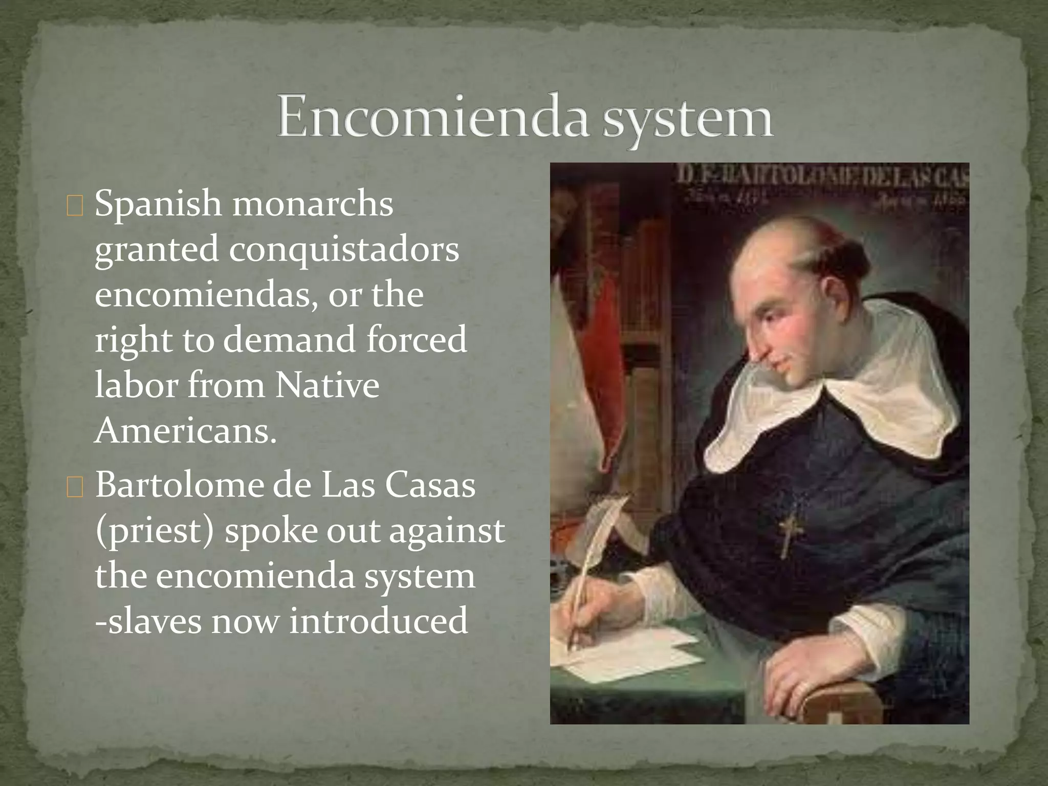 Spanish monarchs 
granted conquistadors 
encomiendas, or the 
right to demand forced 
labor from Native 
Americans. 
Bartolome de Las Casas 
(priest) spoke out against 
the encomienda system 
-slaves now introduced 
 