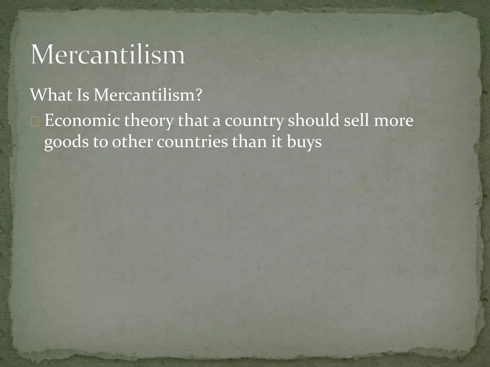 What Is Mercantilism? 
Economic theory that a country should sell more 
goods to other countries than it buys 
 