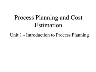 Process Planning and Cost
Estimation
Unit 1 - Introduction to Process Planning
 