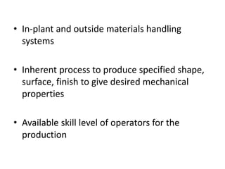 • In-plant and outside materials handling
systems
• Inherent process to produce specified shape,
surface, finish to give desired mechanical
properties
• Available skill level of operators for the
production
 