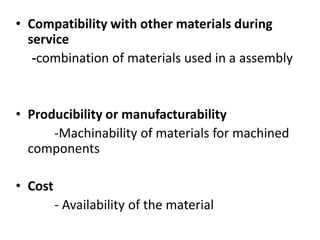 • Compatibility with other materials during
service
-combination of materials used in a assembly
• Producibility or manufacturability
-Machinability of materials for machined
components
• Cost
- Availability of the material
 