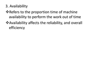 3. Availability
Refers to the proportion time of machine
availability to perform the work out of time
Availability affects the reliability, and overall
efficiency
 
