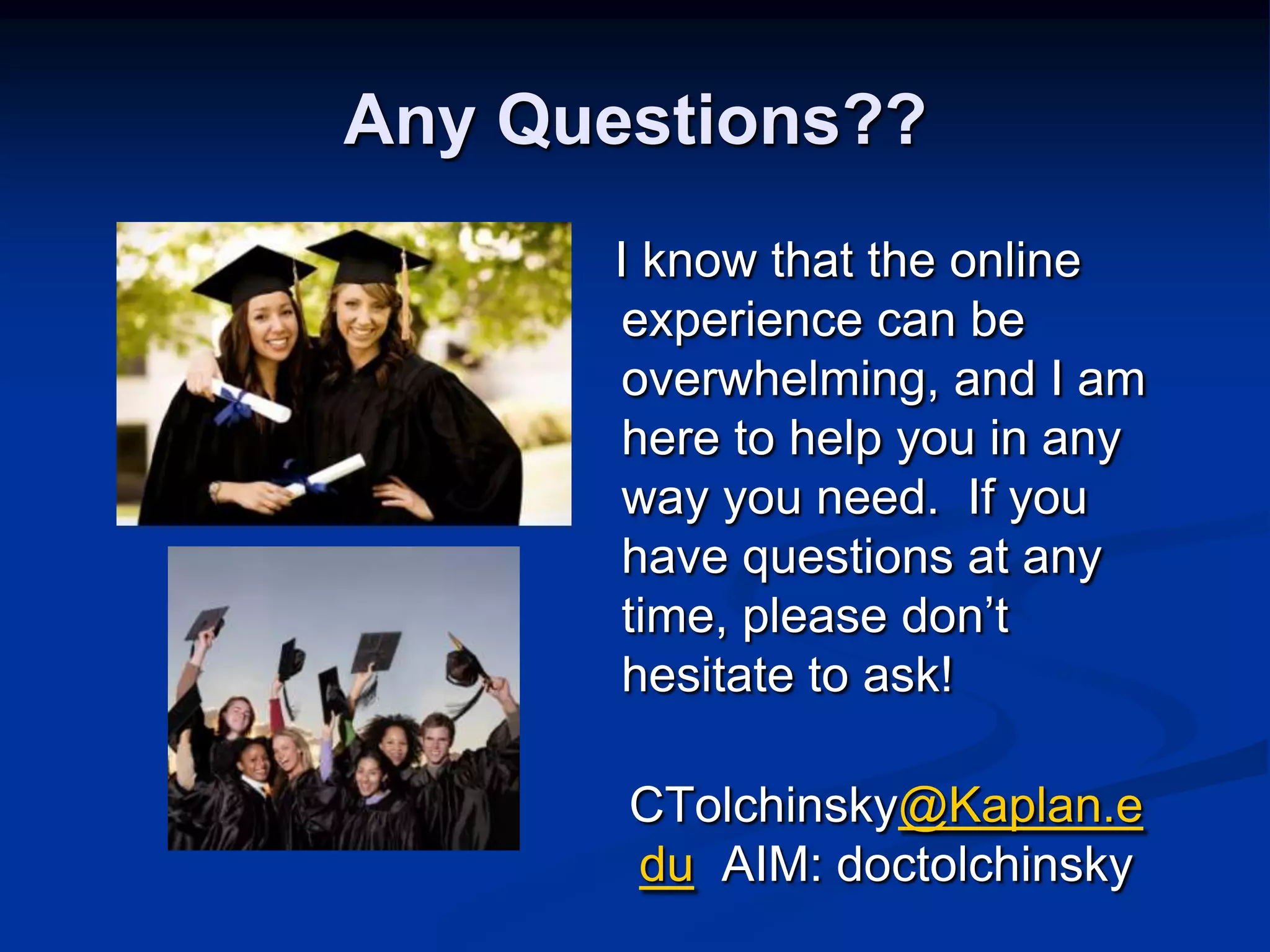 Any Questions??   I know that the online experience can be overwhelming, and I am here to help you in any way you need.  If you have questions at any time, please don’t hesitate to ask!CTolchinsky@Kaplan.eduAIM: doctolchinsky