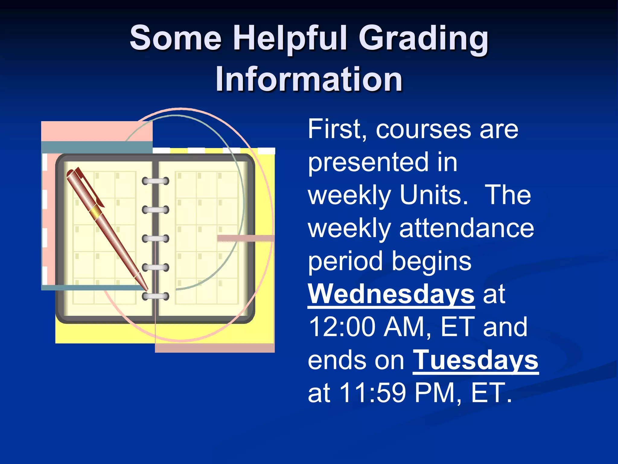 Some Helpful Grading Information   First, courses are presented in weekly Units.  The weekly attendance period begins Wednesdays at 12:00 AM, ET and ends on Tuesdays at 11:59 PM, ET.