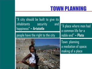 TOWN PLANNING
“A city should be built to give its
inhabitants      security        and
                                     “A place where men had
happiness” – Aristotle
                                     a common life for a
people have the right to the city    noble end” – Plato
                                   Town planning
                                   a mediation of space;
                                   making of a place
 