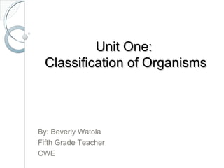 Unit One:Unit One:
Classification of OrganismsClassification of Organisms
By: Beverly Watola
Fifth Grade Teacher
CWE
 