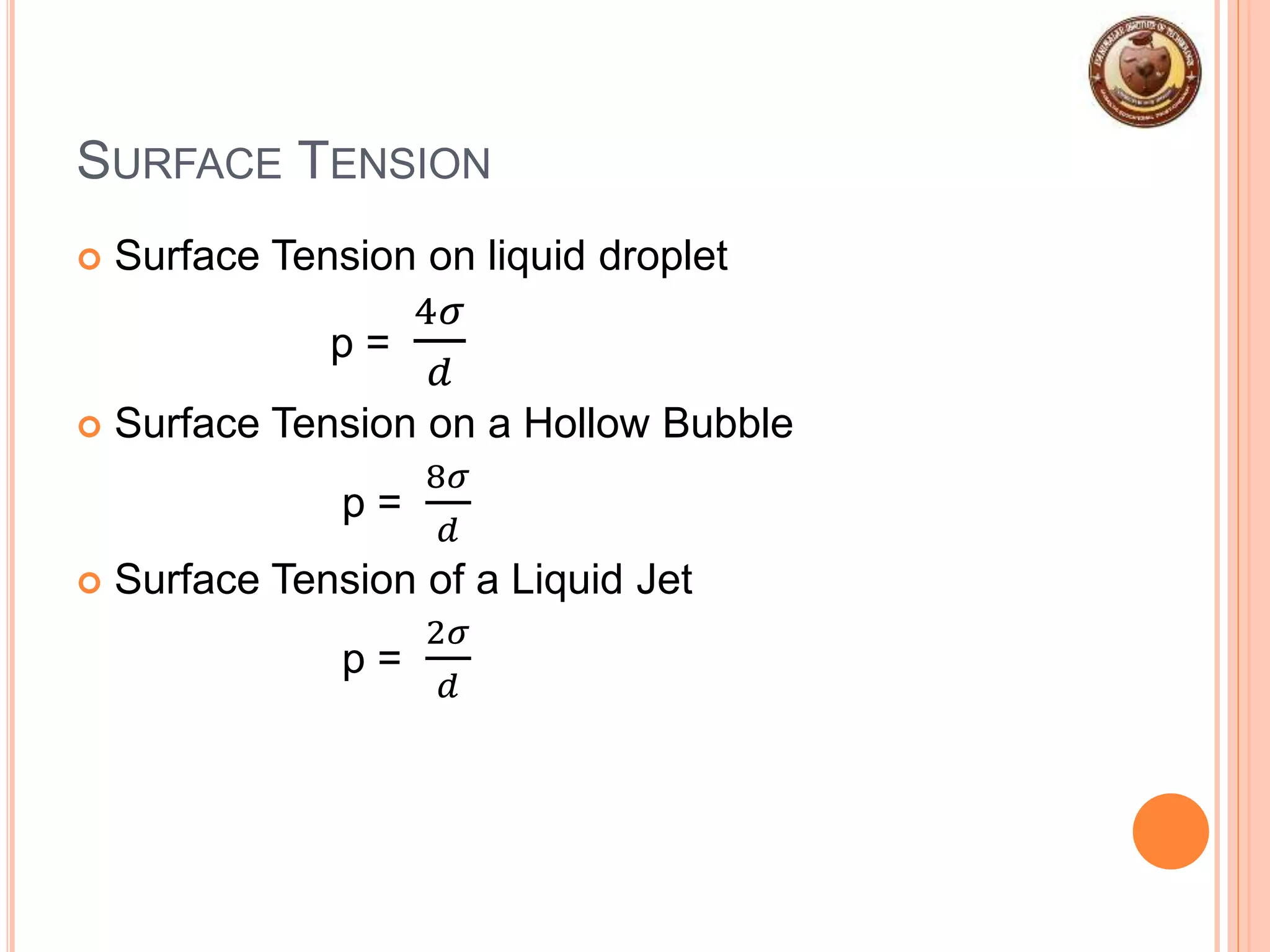 SURFACE TENSION
 Surface Tension on liquid droplet
p =
4𝜎
𝑑
 Surface Tension on a Hollow Bubble
p =
8𝜎
𝑑
 Surface Tension of a Liquid Jet
p =
2𝜎
𝑑
 