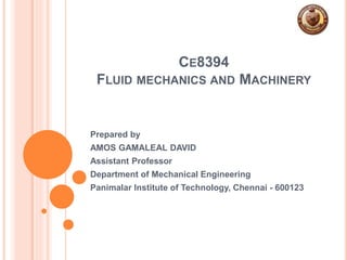 CE8394
FLUID MECHANICS AND MACHINERY
Prepared by
AMOS GAMALEAL DAVID
Assistant Professor
Department of Mechanical Engineering
Panimalar Institute of Technology, Chennai - 600123
 