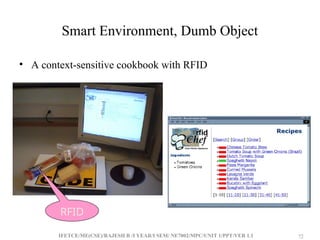 IFETCE/ME(CSE)/RAJESH R /I YEAR/I SEM/ NE7002/MPC/UNIT 1/PPT/VER 1.1 72
72
Smart Environment, Dumb Object
• A context-sensitive cookbook with RFID
RFID
 