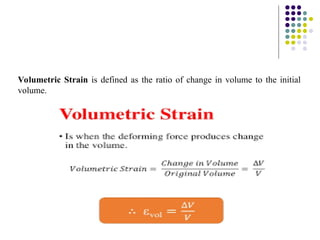 Volumetric Strain is defined as the ratio of change in volume to the initial
volume.
 